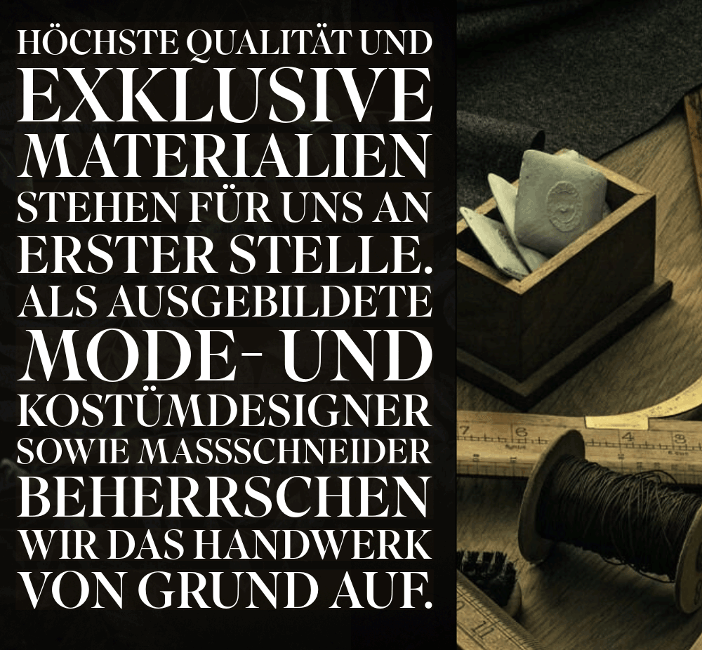 Höchste Qualität und exklusive Materialien Als ausgebildete Mode- und Kostümdesigner sowie Maßschneider beherrschen wir das Handwerk von Grund auf.